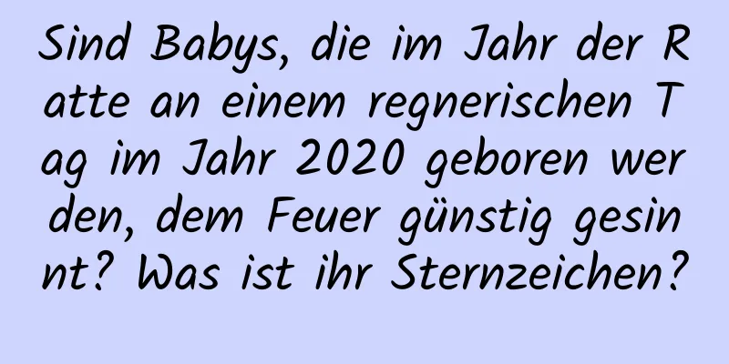 Sind Babys, die im Jahr der Ratte an einem regnerischen Tag im Jahr 2020 geboren werden, dem Feuer günstig gesinnt? Was ist ihr Sternzeichen?