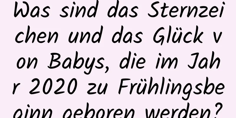 Was sind das Sternzeichen und das Glück von Babys, die im Jahr 2020 zu Frühlingsbeginn geboren werden?