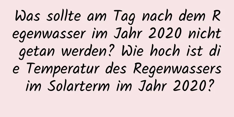 Was sollte am Tag nach dem Regenwasser im Jahr 2020 nicht getan werden? Wie hoch ist die Temperatur des Regenwassers im Solarterm im Jahr 2020?