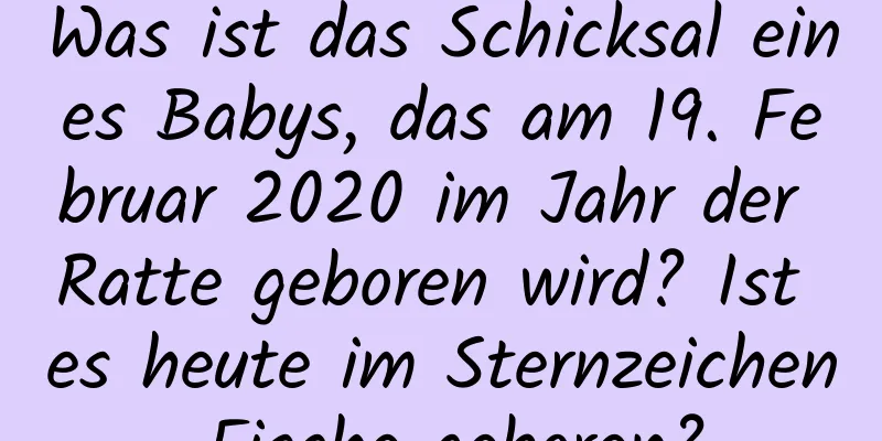 Was ist das Schicksal eines Babys, das am 19. Februar 2020 im Jahr der Ratte geboren wird? Ist es heute im Sternzeichen Fische geboren?