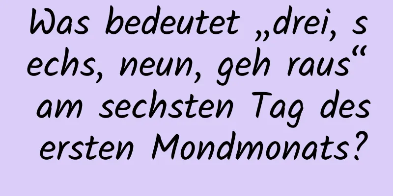 Was bedeutet „drei, sechs, neun, geh raus“ am sechsten Tag des ersten Mondmonats?