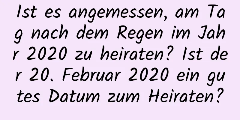 Ist es angemessen, am Tag nach dem Regen im Jahr 2020 zu heiraten? Ist der 20. Februar 2020 ein gutes Datum zum Heiraten?