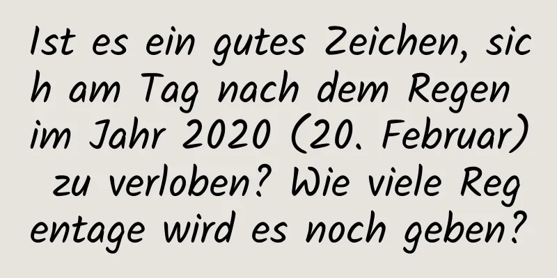 Ist es ein gutes Zeichen, sich am Tag nach dem Regen im Jahr 2020 (20. Februar) zu verloben? Wie viele Regentage wird es noch geben?