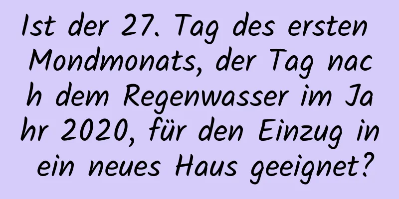 Ist der 27. Tag des ersten Mondmonats, der Tag nach dem Regenwasser im Jahr 2020, für den Einzug in ein neues Haus geeignet?