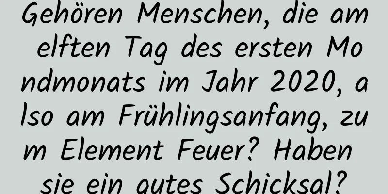 Gehören Menschen, die am elften Tag des ersten Mondmonats im Jahr 2020, also am Frühlingsanfang, zum Element Feuer? Haben sie ein gutes Schicksal?