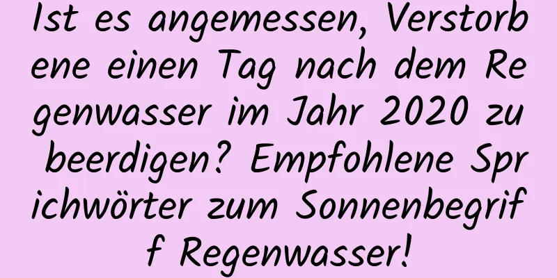 Ist es angemessen, Verstorbene einen Tag nach dem Regenwasser im Jahr 2020 zu beerdigen? Empfohlene Sprichwörter zum Sonnenbegriff Regenwasser!