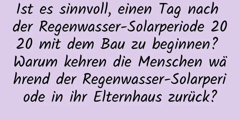 Ist es sinnvoll, einen Tag nach der Regenwasser-Solarperiode 2020 mit dem Bau zu beginnen? Warum kehren die Menschen während der Regenwasser-Solarperiode in ihr Elternhaus zurück?