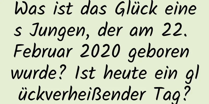 Was ist das Glück eines Jungen, der am 22. Februar 2020 geboren wurde? Ist heute ein glückverheißender Tag?