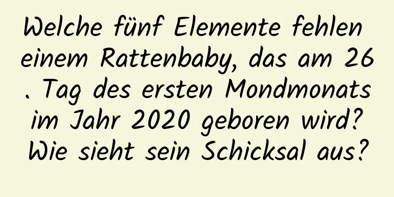 Welche fünf Elemente fehlen einem Rattenbaby, das am 26. Tag des ersten Mondmonats im Jahr 2020 geboren wird? Wie sieht sein Schicksal aus?