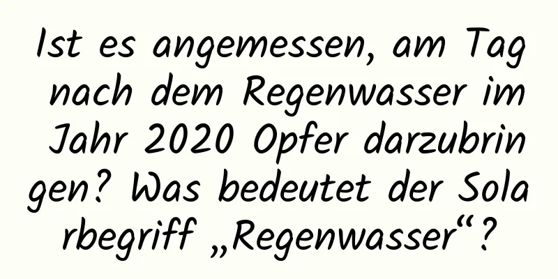 Ist es angemessen, am Tag nach dem Regenwasser im Jahr 2020 Opfer darzubringen? Was bedeutet der Solarbegriff „Regenwasser“?