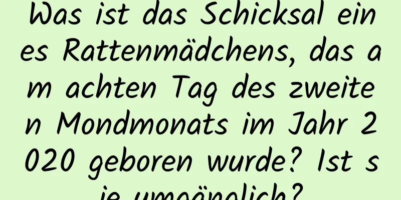 Was ist das Schicksal eines Rattenmädchens, das am achten Tag des zweiten Mondmonats im Jahr 2020 geboren wurde? Ist sie umgänglich?