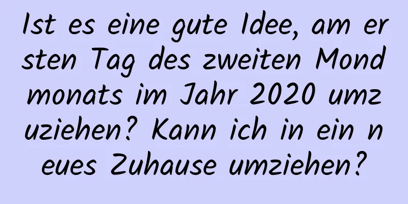 Ist es eine gute Idee, am ersten Tag des zweiten Mondmonats im Jahr 2020 umzuziehen? Kann ich in ein neues Zuhause umziehen?