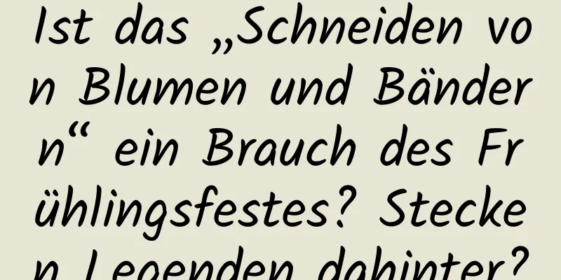 Ist das „Schneiden von Blumen und Bändern“ ein Brauch des Frühlingsfestes? Stecken Legenden dahinter?