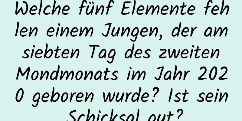 Welche fünf Elemente fehlen einem Jungen, der am siebten Tag des zweiten Mondmonats im Jahr 2020 geboren wurde? Ist sein Schicksal gut?