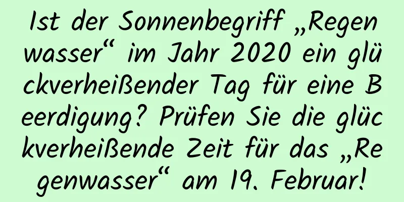 Ist der Sonnenbegriff „Regenwasser“ im Jahr 2020 ein glückverheißender Tag für eine Beerdigung? Prüfen Sie die glückverheißende Zeit für das „Regenwasser“ am 19. Februar!