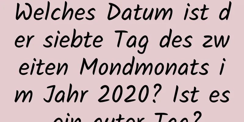 Welches Datum ist der siebte Tag des zweiten Mondmonats im Jahr 2020? Ist es ein guter Tag?