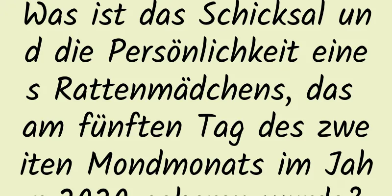 Was ist das Schicksal und die Persönlichkeit eines Rattenmädchens, das am fünften Tag des zweiten Mondmonats im Jahr 2020 geboren wurde?