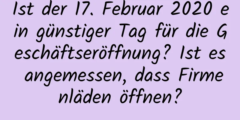 Ist der 17. Februar 2020 ein günstiger Tag für die Geschäftseröffnung? Ist es angemessen, dass Firmenläden öffnen?