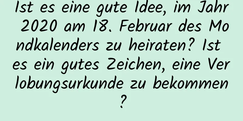 Ist es eine gute Idee, im Jahr 2020 am 18. Februar des Mondkalenders zu heiraten? Ist es ein gutes Zeichen, eine Verlobungsurkunde zu bekommen?