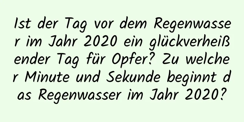 Ist der Tag vor dem Regenwasser im Jahr 2020 ein glückverheißender Tag für Opfer? Zu welcher Minute und Sekunde beginnt das Regenwasser im Jahr 2020?