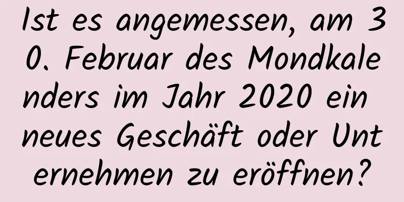 Ist es angemessen, am 30. Februar des Mondkalenders im Jahr 2020 ein neues Geschäft oder Unternehmen zu eröffnen?