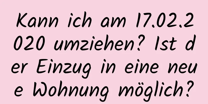 Kann ich am 17.02.2020 umziehen? Ist der Einzug in eine neue Wohnung möglich?