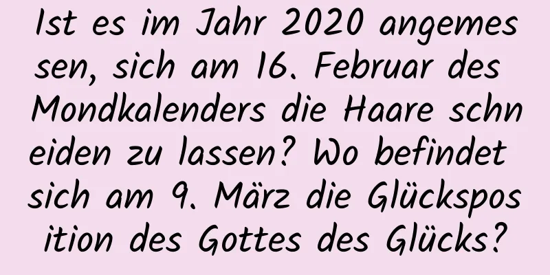 Ist es im Jahr 2020 angemessen, sich am 16. Februar des Mondkalenders die Haare schneiden zu lassen? Wo befindet sich am 9. März die Glücksposition des Gottes des Glücks?