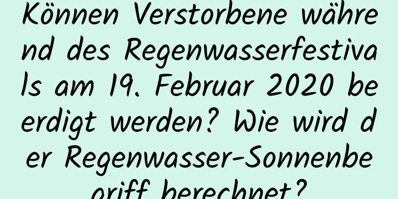 Können Verstorbene während des Regenwasserfestivals am 19. Februar 2020 beerdigt werden? Wie wird der Regenwasser-Sonnenbegriff berechnet?