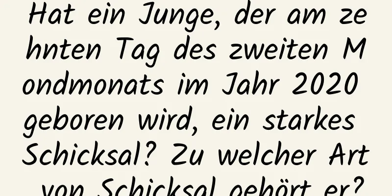 Hat ein Junge, der am zehnten Tag des zweiten Mondmonats im Jahr 2020 geboren wird, ein starkes Schicksal? Zu welcher Art von Schicksal gehört er?