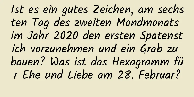 Ist es ein gutes Zeichen, am sechsten Tag des zweiten Mondmonats im Jahr 2020 den ersten Spatenstich vorzunehmen und ein Grab zu bauen? Was ist das Hexagramm für Ehe und Liebe am 28. Februar?