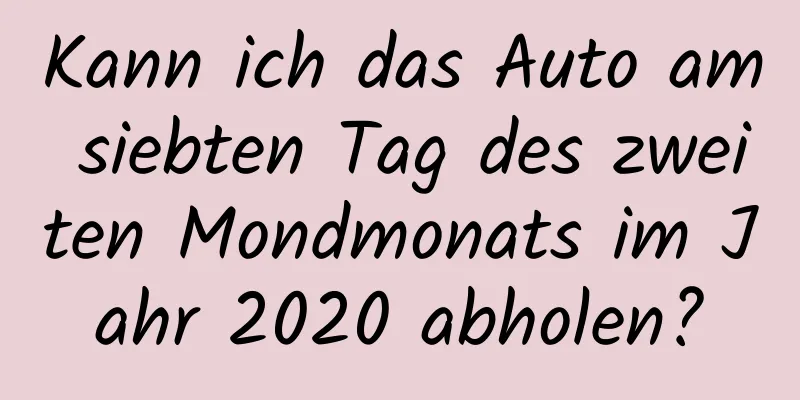 Kann ich das Auto am siebten Tag des zweiten Mondmonats im Jahr 2020 abholen?