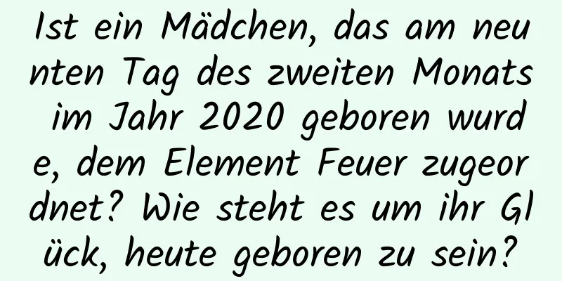 Ist ein Mädchen, das am neunten Tag des zweiten Monats im Jahr 2020 geboren wurde, dem Element Feuer zugeordnet? Wie steht es um ihr Glück, heute geboren zu sein?