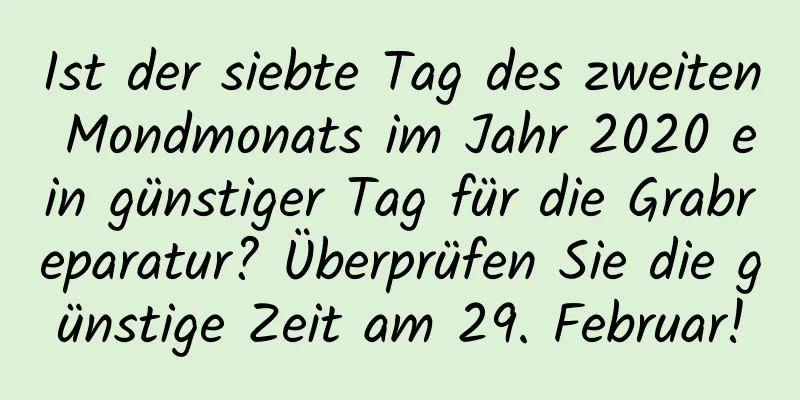 Ist der siebte Tag des zweiten Mondmonats im Jahr 2020 ein günstiger Tag für die Grabreparatur? Überprüfen Sie die günstige Zeit am 29. Februar!