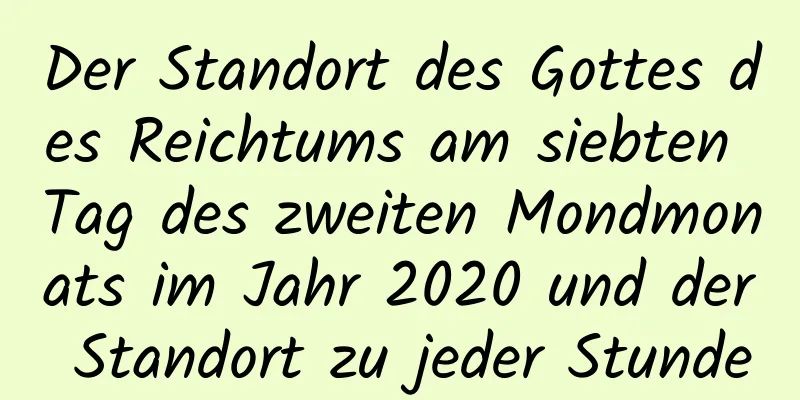 Der Standort des Gottes des Reichtums am siebten Tag des zweiten Mondmonats im Jahr 2020 und der Standort zu jeder Stunde