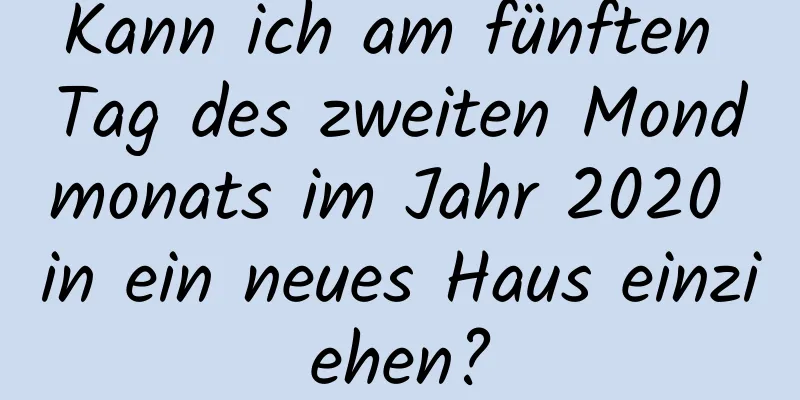 Kann ich am fünften Tag des zweiten Mondmonats im Jahr 2020 in ein neues Haus einziehen?