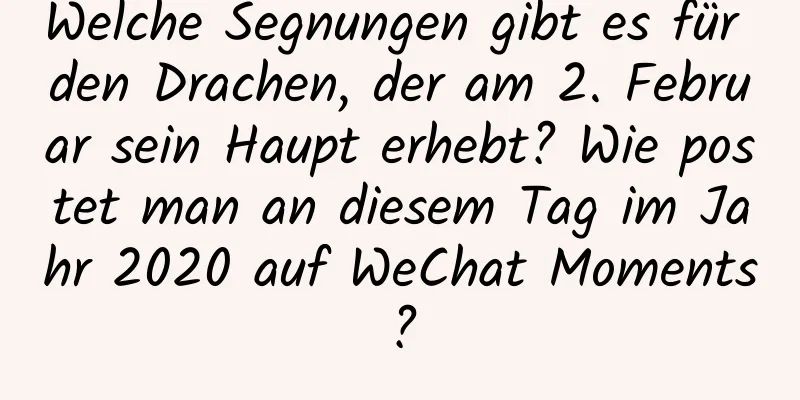 Welche Segnungen gibt es für den Drachen, der am 2. Februar sein Haupt erhebt? Wie postet man an diesem Tag im Jahr 2020 auf WeChat Moments?