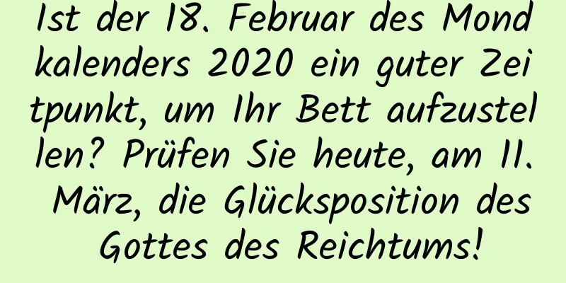 Ist der 18. Februar des Mondkalenders 2020 ein guter Zeitpunkt, um Ihr Bett aufzustellen? Prüfen Sie heute, am 11. März, die Glücksposition des Gottes des Reichtums!