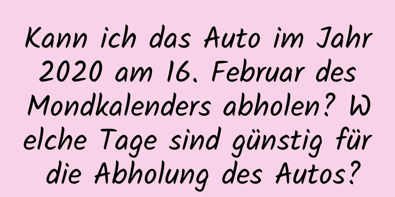 Kann ich das Auto im Jahr 2020 am 16. Februar des Mondkalenders abholen? Welche Tage sind günstig für die Abholung des Autos?