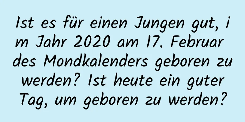 Ist es für einen Jungen gut, im Jahr 2020 am 17. Februar des Mondkalenders geboren zu werden? Ist heute ein guter Tag, um geboren zu werden?