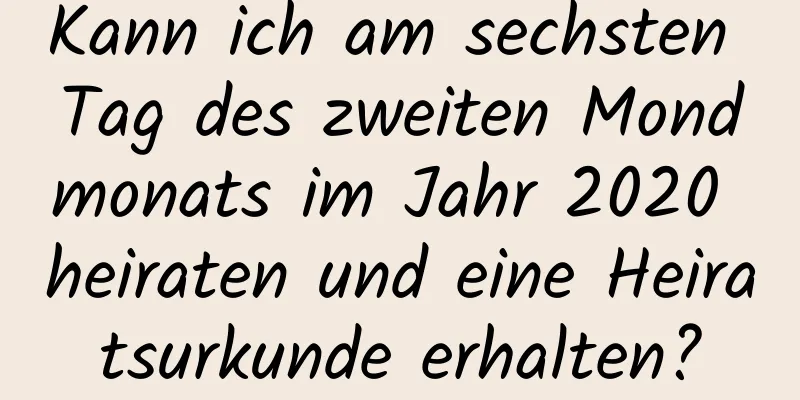 Kann ich am sechsten Tag des zweiten Mondmonats im Jahr 2020 heiraten und eine Heiratsurkunde erhalten?