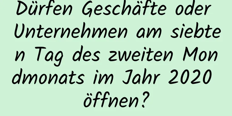 Dürfen Geschäfte oder Unternehmen am siebten Tag des zweiten Mondmonats im Jahr 2020 öffnen?