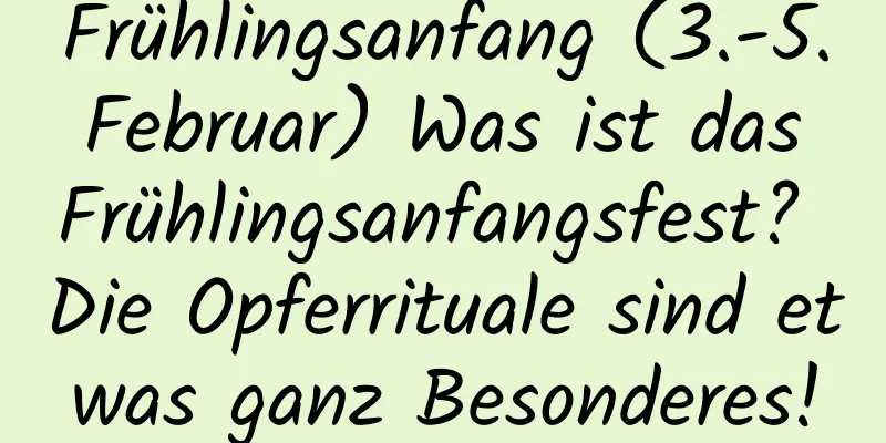 Frühlingsanfang (3.-5. Februar) Was ist das Frühlingsanfangsfest? Die Opferrituale sind etwas ganz Besonderes!