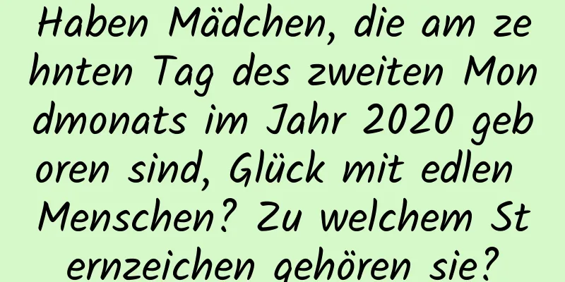 Haben Mädchen, die am zehnten Tag des zweiten Mondmonats im Jahr 2020 geboren sind, Glück mit edlen Menschen? Zu welchem ​​Sternzeichen gehören sie?