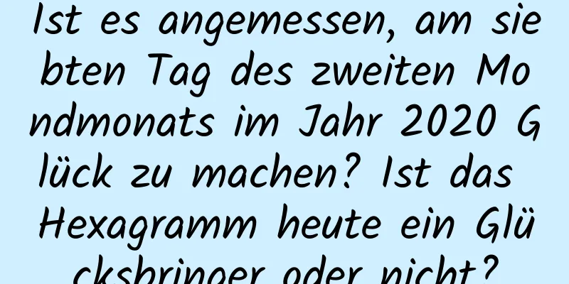 Ist es angemessen, am siebten Tag des zweiten Mondmonats im Jahr 2020 Glück zu machen? Ist das Hexagramm heute ein Glücksbringer oder nicht?