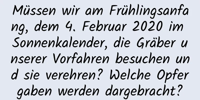 Müssen wir am Frühlingsanfang, dem 4. Februar 2020 im Sonnenkalender, die Gräber unserer Vorfahren besuchen und sie verehren? Welche Opfergaben werden dargebracht?