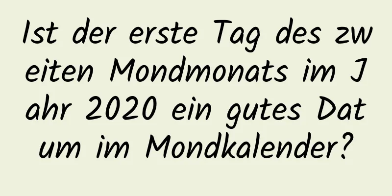 Ist der erste Tag des zweiten Mondmonats im Jahr 2020 ein gutes Datum im Mondkalender?