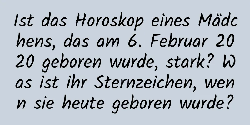 Ist das Horoskop eines Mädchens, das am 6. Februar 2020 geboren wurde, stark? Was ist ihr Sternzeichen, wenn sie heute geboren wurde?