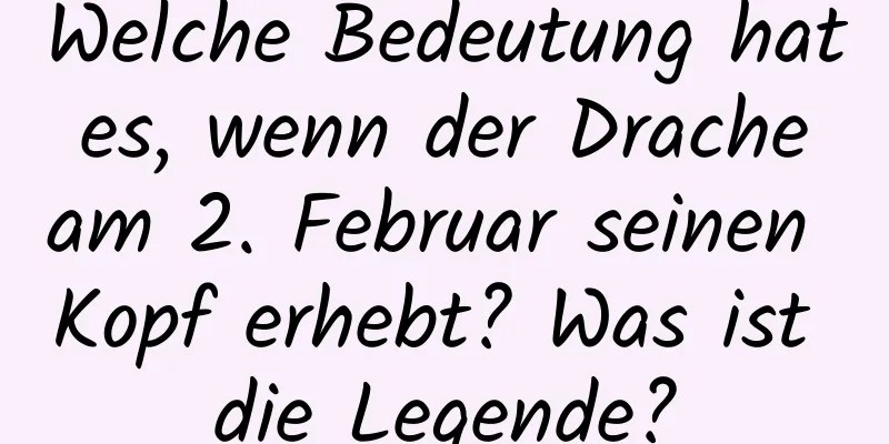 Welche Bedeutung hat es, wenn der Drache am 2. Februar seinen Kopf erhebt? Was ist die Legende?