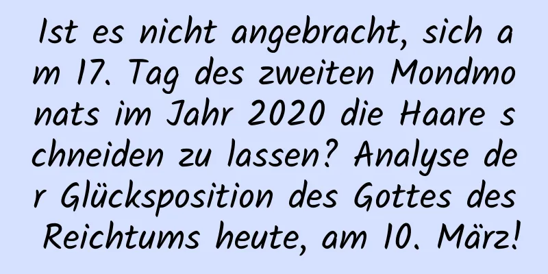 Ist es nicht angebracht, sich am 17. Tag des zweiten Mondmonats im Jahr 2020 die Haare schneiden zu lassen? Analyse der Glücksposition des Gottes des Reichtums heute, am 10. März!