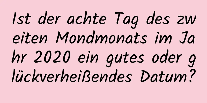 Ist der achte Tag des zweiten Mondmonats im Jahr 2020 ein gutes oder glückverheißendes Datum?